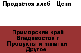 Продаётся хлеб › Цена ­ 5 - Приморский край, Владивосток г. Продукты и напитки » Другое   